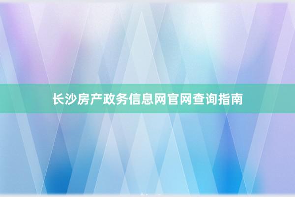 长沙房产政务信息网官网查询指南